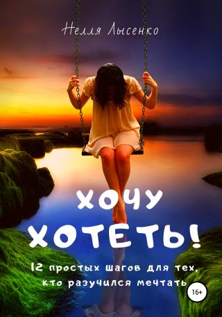 Хочу хотеть! 12 простых шагов для тех, кто разучился мечтать [publisher: SelfPub] - Читать Любимую Русскую Полную Книгу 👉 Read-E-Book.com