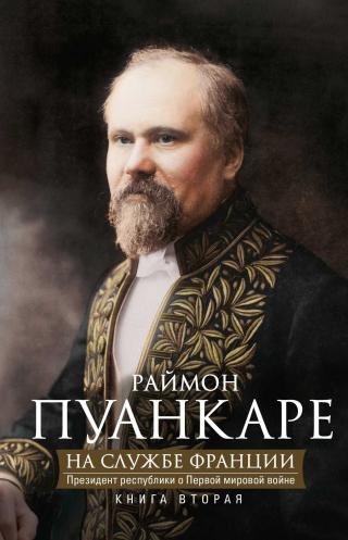 На службе Франции. Президент республики о Первой мировой войне. В 2 книгах. Книга 2 - Читать Любимую Русскую Полную Книгу 👉 Read-E-Book.com