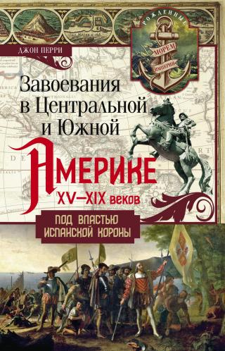 Завоевания в Центральной и Южной Америке XV—XIX веков. Под властью испанской короны [litres] - Читать Любимую Русскую Полную Книгу 👉 Read-E-Book.com
