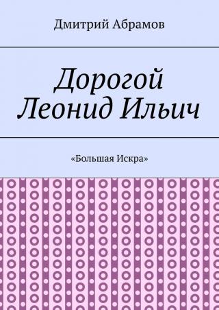 Дорогой Леонид Ильич. «Большая Искра» [Ознакомительный фрагмент] - Читать Любимую Русскую Полную Книгу 👉 Read-E-Book.com