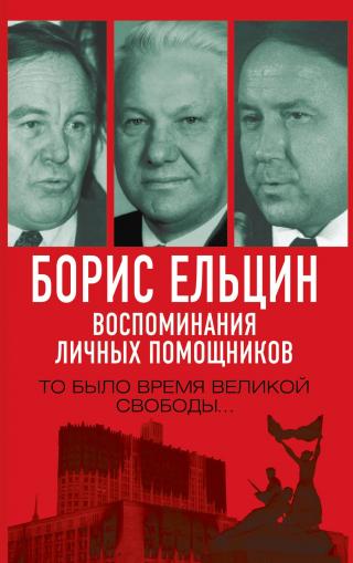 Борис Ельцин. Воспоминания личных помощников. То было время великой свободы… - Читать Любимую Русскую Полную Книгу 👉 Read-E-Book.com