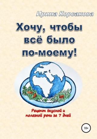Хочу, чтобы всё было по-моему! Рецепт вкусной и полезной речи за 7 дней - Читать Любимую Русскую Полную Книгу 👉 Read-E-Book.com
